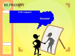 BE PRESENT Fully engaged focused 