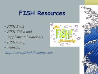 FISH Resources FISH Book FISH Video and  supplemental materials FISH Camp Website: http://www.fishphilosophy.com 