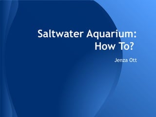 Saltwater Aquarium:
How To?
Jenza Ott

 