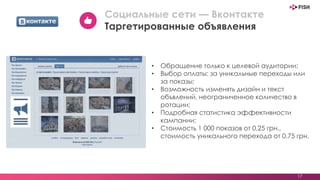 • Обращение только к целевой аудитории;
• Выбор оплаты: за уникальные переходы или
за показы;
• Возможность изменять дизайн и текст
объвлений, неограниченное количество в
ротации;
• Подробная статистика эффективности
кампании;
• Стоимость 1 000 показов от 0,25 грн.,
стоимость уникального перехода от 0,75 грн.
17
Социальные сети — Вконтакте
Таргетированные объявления
 