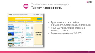 • Туристическая сеть сайтов
otpusk.com, turpravda.ua, mandria.ua;
• 1 500 000 просмотров страниц в
неделю по сети;
• Баннерная реклама 240х600;
31
Тематические площадки
Туристическая сеть
 