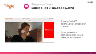 • Баннер 240х400,
расположен справа от
контента
• Видеореклама
отображается в окне
плеера, в контенте.
8
Видео — Твигл
Баннерная и видеореклама
 