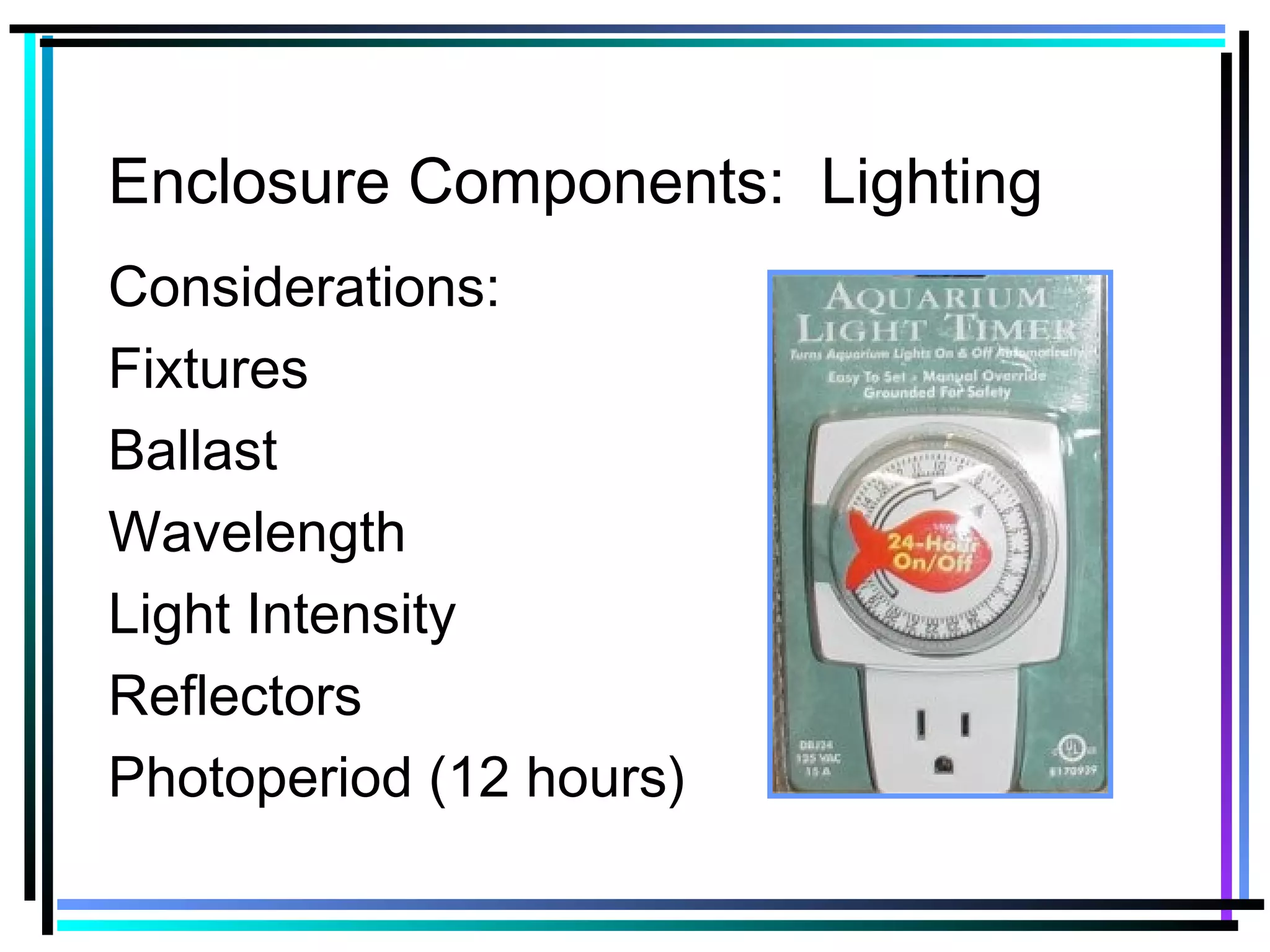 Enclosure Components: Lighting
Considerations:
Fixtures
Ballast
Wavelength
Light Intensity
Reflectors
Photoperiod (12 hours)
 