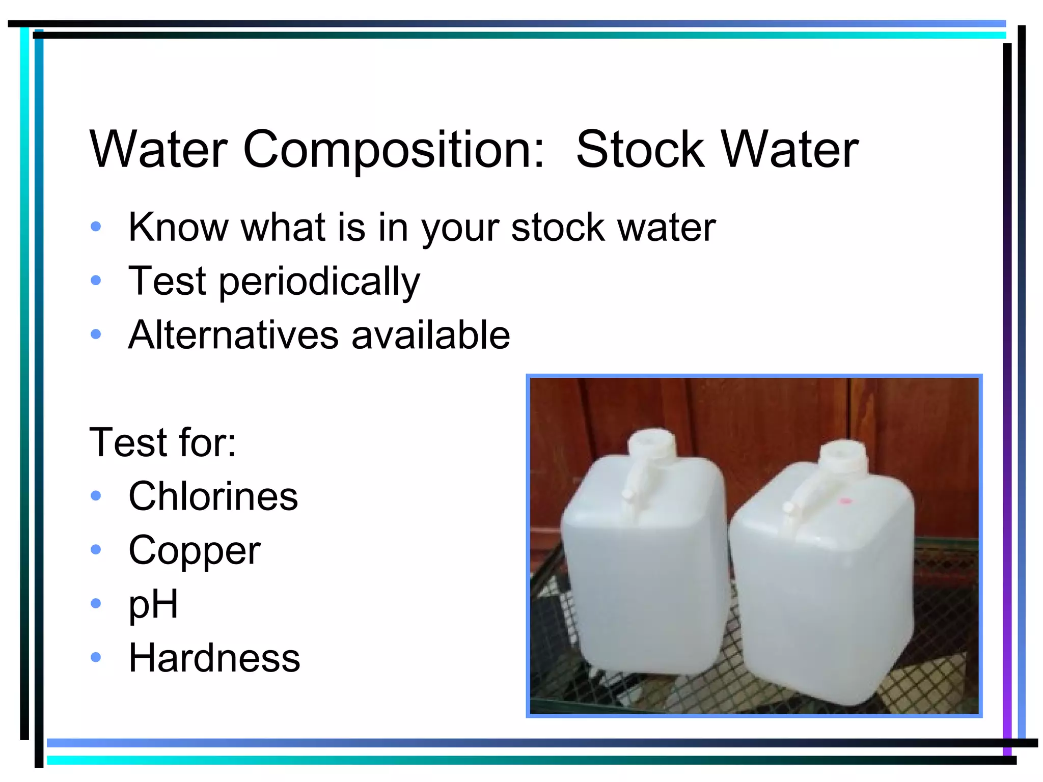 Water Composition: Stock Water
• Know what is in your stock water
• Test periodically
• Alternatives available
Test for:
• Chlorines
• Copper
• pH
• Hardness
 