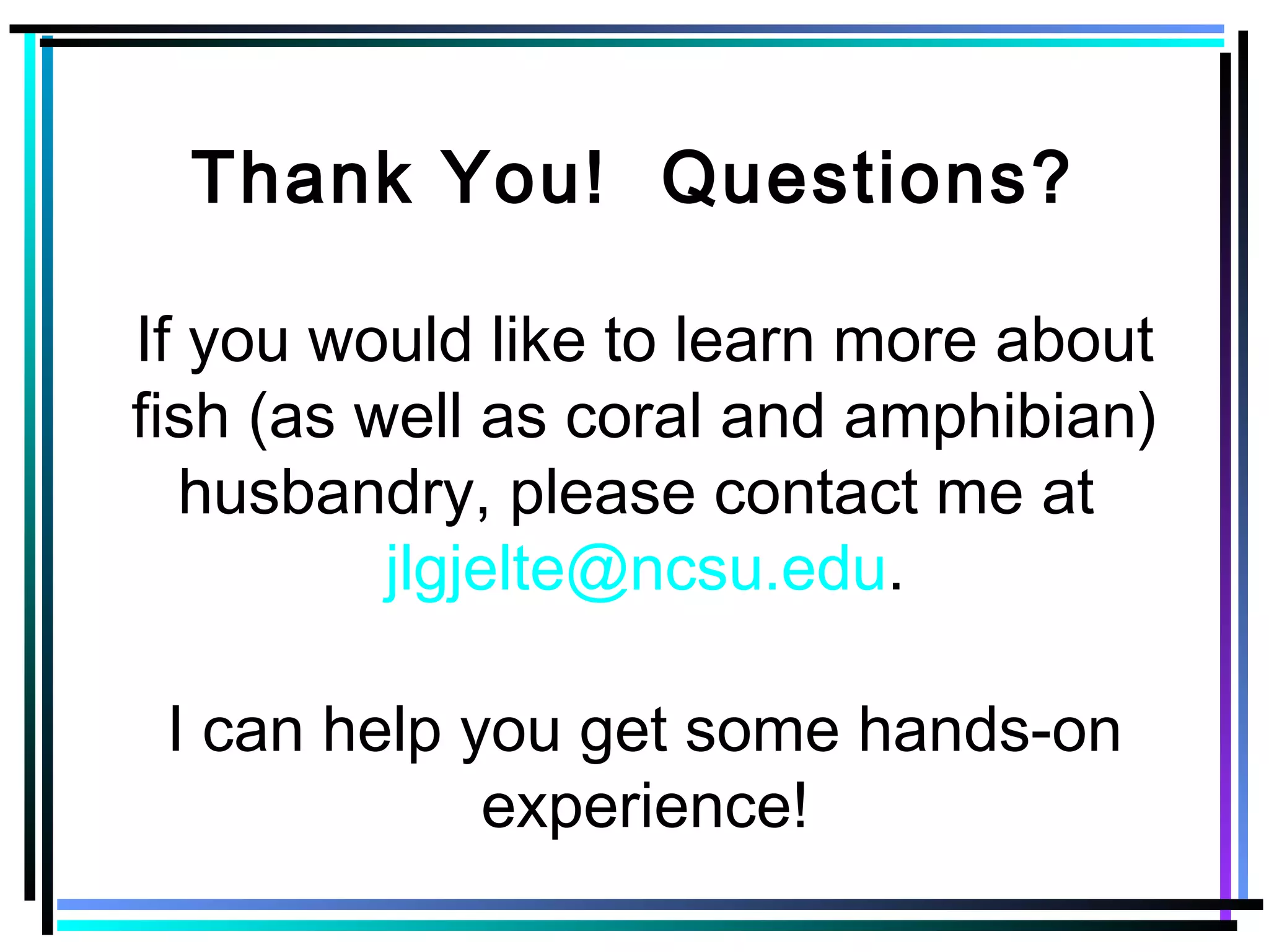Thank You! Questions?
If you would like to learn more about
fish (as well as coral and amphibian)
husbandry, please contact me at
jlgjelte@ncsu.edu.
I can help you get some hands-on
experience!
 