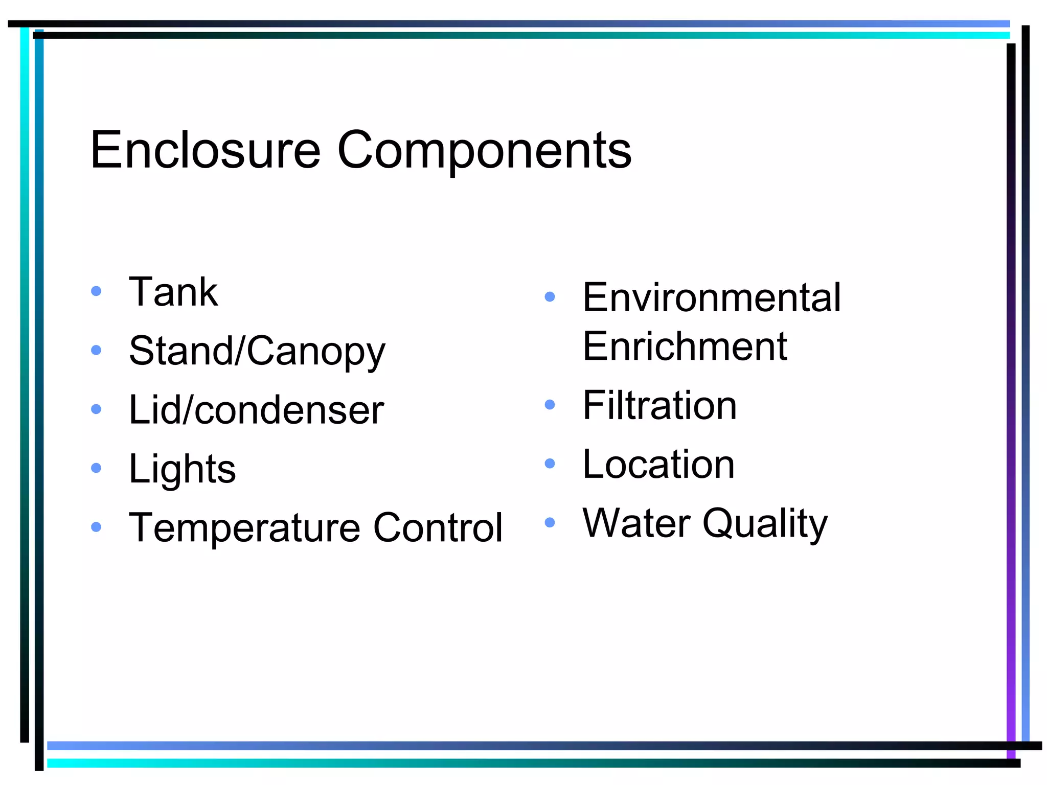 Enclosure Components
• Tank
• Stand/Canopy
• Lid/condenser
• Lights
• Temperature Control
• Environmental
Enrichment
• Filtration
• Location
• Water Quality
 