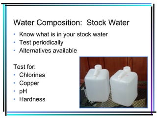 Water Composition: Stock Water
• Know what is in your stock water
• Test periodically
• Alternatives available
Test for:
• Chlorines
• Copper
• pH
• Hardness
 