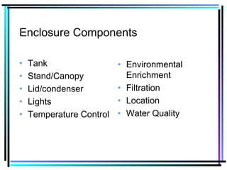 Enclosure Components
• Tank
• Stand/Canopy
• Lid/condenser
• Lights
• Temperature Control
• Environmental
Enrichment
• Filtration
• Location
• Water Quality
 