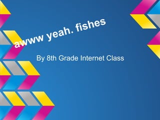 fish es
        yea h.
aw ww
   By 8th Grade Internet Class
 