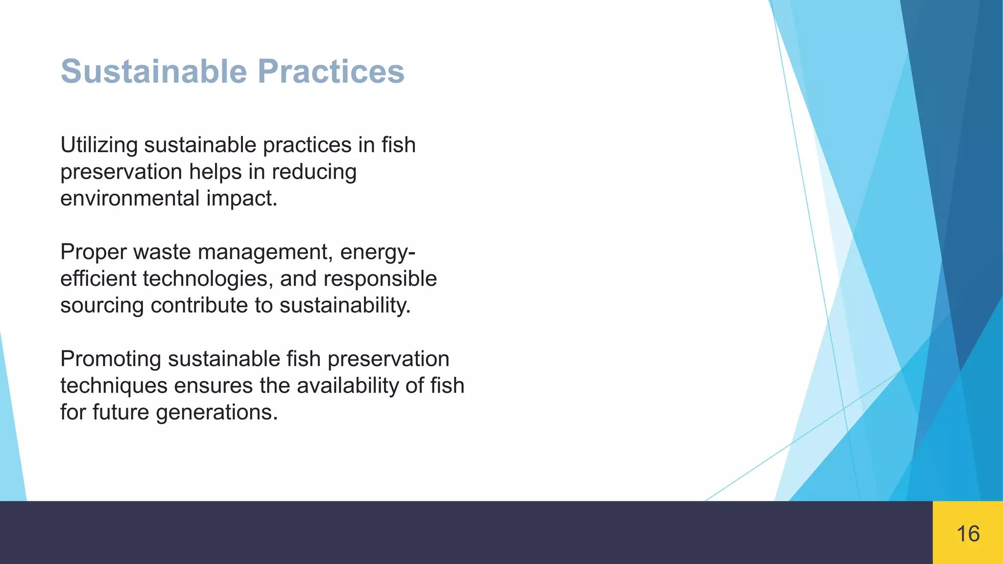 16
Sustainable Practices
Utilizing sustainable practices in fish
preservation helps in reducing
environmental impact.
Proper waste management, energy-
efficient technologies, and responsible
sourcing contribute to sustainability.
Promoting sustainable fish preservation
techniques ensures the availability of fish
for future generations.
 
