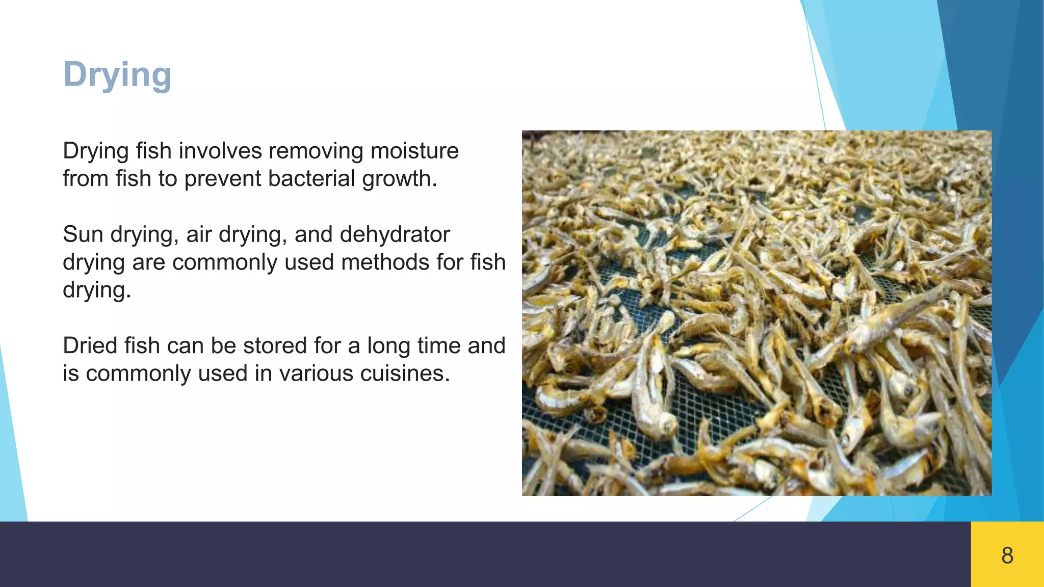 8
Drying
Drying fish involves removing moisture
from fish to prevent bacterial growth.
Sun drying, air drying, and dehydrator
drying are commonly used methods for fish
drying.
Dried fish can be stored for a long time and
is commonly used in various cuisines.
 
