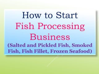 How to Start
Fish Processing
Business
(Salted and Pickled Fish, Smoked
Fish, Fish Fillet, Frozen Seafood)
 