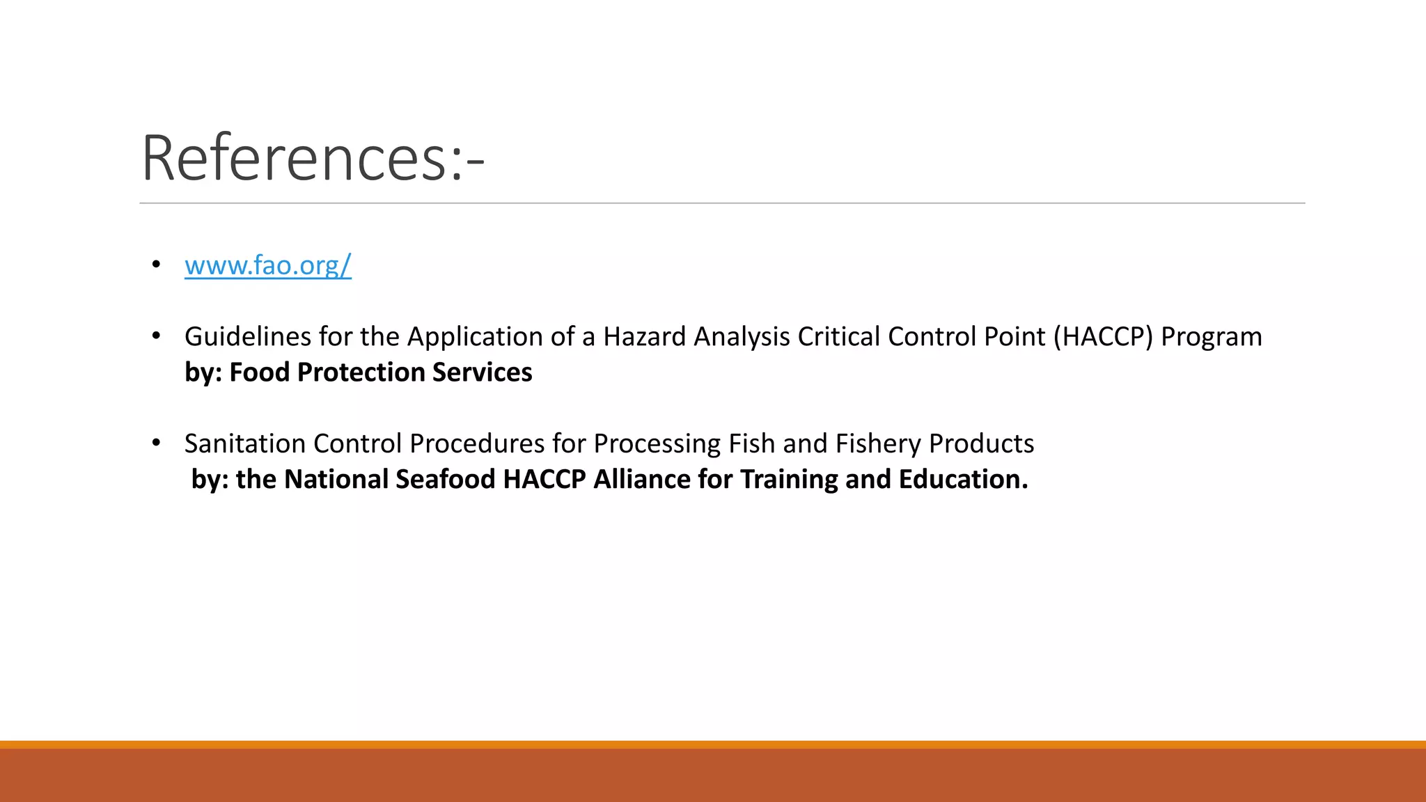 References:-
• www.fao.org/
• Guidelines for the Application of a Hazard Analysis Critical Control Point (HACCP) Program
by: Food Protection Services
• Sanitation Control Procedures for Processing Fish and Fishery Products
by: the National Seafood HACCP Alliance for Training and Education.
 