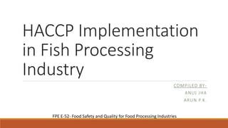 Your Name
Class Name
Month day, year
HACCP Implementation
in Fish Processing
Industry
COMPILED BY-
ANUJ JHA
ARUN P.K.
FPE E-52- Food Safety and Quality for Food Processing Industries
 