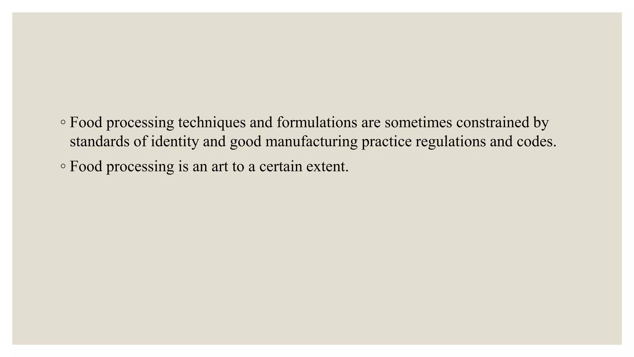 ◦ Food processing techniques and formulations are sometimes constrained by
standards of identity and good manufacturing practice regulations and codes.
◦ Food processing is an art to a certain extent.
 