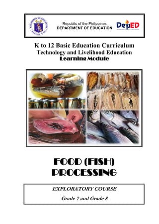 K to 12 Basic Education Curriculum
Technology and Livelihood Education
Learning Module
FOOD (FISH)
PROCESSING
EXPLORATORY COURSE
Grade 7 and Grade 8
Republic of the Philippines
DEPARTMENT OF EDUCATION
 