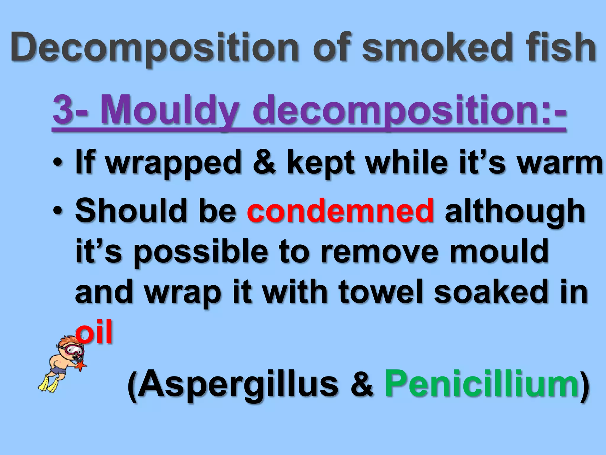 Decomposition of smoked fish
  3- Mouldy decomposition:-
  • If wrapped & kept while it’s warm
  • Should be condemned although
    it’s possible to remove mould
    and wrap it with towel soaked in
    oil
      (Aspergillus & Penicillium)
 