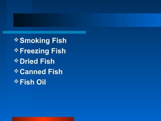 Smoking Fish
Freezing Fish
Dried Fish
Canned Fish
Fish Oil
 