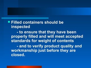 Filled containers should be
inspected
- to ensure that they have been
properly filled and will meet accepted
standards for weight of contents
- and to verify product quality and
workmanship just before they are
closed.
 