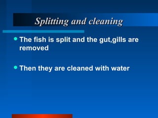 Splitting and cleaningSplitting and cleaning
The fish is split and the gut,gills are
removed
Then they are cleaned with water
 