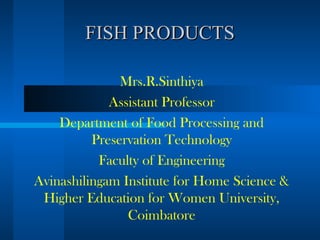 FISH PRODUCTSFISH PRODUCTS
Mrs.R.Sinthiya
Assistant Professor
Department of Food Processing and
Preservation Technology
Faculty of Engineering
Avinashilingam Institute for Home Science &
Higher Education for Women University,
Coimbatore
 