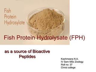Fish Protein Hydrolysate (FPH)
as a source of Bioactiveas a source of Bioactive
PeptidesPeptides Kashmeera N.A.Kashmeera N.A.
IV Sem MSc ZoologyIV Sem MSc Zoology
Roll no: 37Roll no: 37
Christ collegeChrist college
 