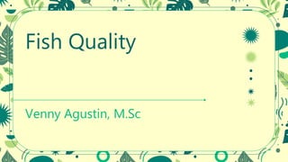 Fish Quality
Venny Agustin, M.Sc
 