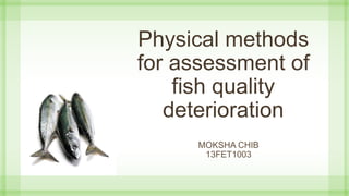 Physical methods
for assessment of
fish quality
deterioration
MOKSHA CHIB
13FET1003
 