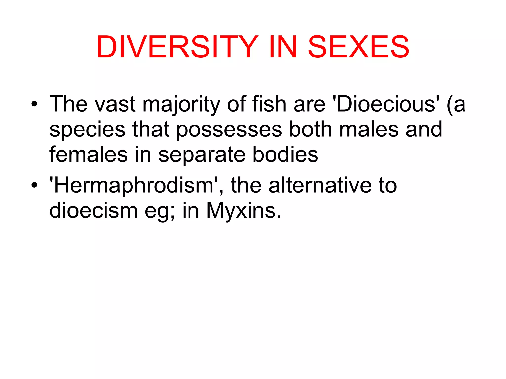 DIVERSITY IN SEXES The vast majority of fish are 'Dioecious' (a species that possesses both males and females in separate bodies  'Hermaphrodism', the alternative to  dioecism eg; in Myxins. 