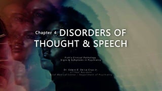 Chapter 4: DISORDERS OF
THOUGHT & SPEECH
F i s h ’ s C l i n i c a l P a t h o l o g y
S i g n s & S y m p t o m s i n P s y c h i a t r y
D r . E d w i n E . D e L a C r u z J r .
2 n d Y e a r R e s i d e n t
B i c o l M e d i c a l C e n t e r - D e p a r t m e n t o f P s y c h i a t r y
 