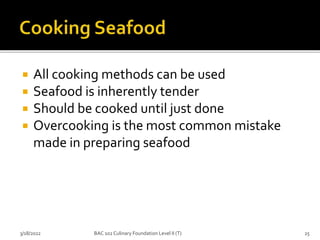  All cooking methods can be used
 Seafood is inherently tender
 Should be cooked until just done
 Overcooking is the most common mistake
made in preparing seafood
3/18/2022 25
BAC 102 Culinary Foundation Level II (T)
 