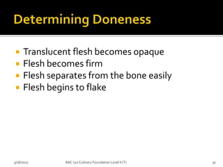  Translucent flesh becomes opaque
 Flesh becomes firm
 Flesh separates from the bone easily
 Flesh begins to flake
3/18/2022 30
BAC 102 Culinary Foundation Level II (T)
 
