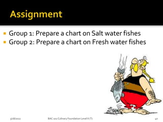  Group 1: Prepare a chart on Salt water fishes
 Group 2: Prepare a chart on Fresh water fishes
3/18/2022 40
BAC 102 Culinary Foundation Level II (T)
 