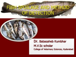 FISH SPOILAGE AND METHOD
OF DETECTION
Dr. Babasaheb Kumbhar
M.V.Sc scholar
College of Veterinary Sciences, Hyderabad
bobbyvph11@gmail.com
 