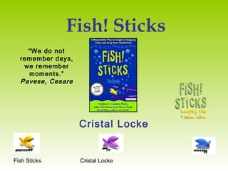 Fish Sticks Cristal Locke
Fish! Sticks
Cristal Locke
“We do not
remember days,
we remember
moments.”
Pavese, Cesare
 