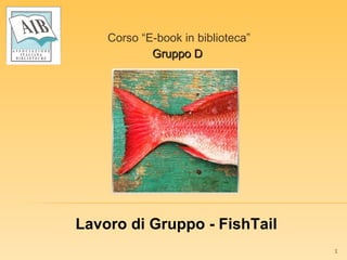 Corso “E-book in biblioteca” Gruppo D  Lavoro di Gruppo - FishTail 