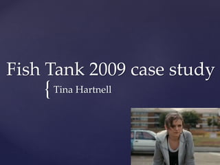 {
Fish Tank 2009 case study
Tina Hartnell
 
