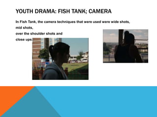 YOUTH DRAMA: FISH TANK; CAMERA
In Fish Tank, the camera techniques that were used were wide shots,
mid shots,
over the sho...