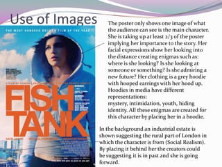 Use of Images      The poster only shows one image of what
                   the audience can see is the main character.
                   She is taking up at least 2/3 of the poster
                   implying her importance to the story. Her
                   facial expressions show her looking into
                   the distance creating enigmas such as:
                   where is she looking? Is she looking at
                   someone or something? Is she admiring a
                   new future? Her clothing is a grey hoodie
                   with hooped earrings with her hood up.
                   Hoodies in media have different
                   representations:
                   mystery, intimidation, youth, hiding
                   identity. All these enigmas are created for
                   this character by placing her in a hoodie.

                In the background an industrial estate is
                shown suggesting the rural part of London in
                which the character is from (Social Realism).
                By placing it behind her the creators could
                be suggesting it is in past and she is going
                forward.
 