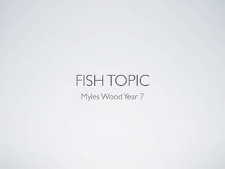 FISH TOPIC
Myles Wood Year 7
 