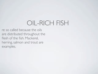 OIL-RICH FISH
re so called because the oils
are distributed throughout the
ﬂesh of the ﬁsh. Mackerel,
herring, salmon and trout are
examples.
 