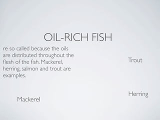 OIL-RICH FISH
re so called because the oils
are distributed throughout the
ﬂesh of the ﬁsh. Mackerel,       Trout
herring, salmon and trout are
examples.


                                 Herring
     Mackerel
 