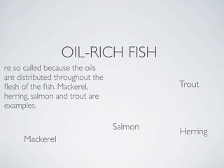 OIL-RICH FISH
re so called because the oils
are distributed throughout the
ﬂesh of the ﬁsh. Mackerel,                Trout
herring, salmon and trout are
examples.

                                 Salmon
                                          Herring
     Mackerel
 
