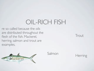 OIL-RICH FISH
re so called because the oils
are distributed throughout the
ﬂesh of the ﬁsh. Mackerel,                Trout
herring, salmon and trout are
examples.

                                 Salmon
                                          Herring
     Mackerel
 