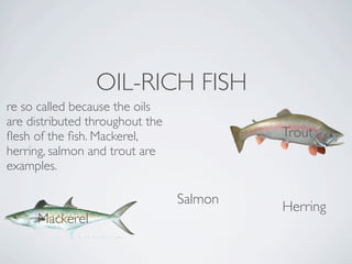 OIL-RICH FISH
re so called because the oils
are distributed throughout the
ﬂesh of the ﬁsh. Mackerel,                Trout
herring, salmon and trout are
examples.

                                 Salmon
                                          Herring
     Mackerel
 