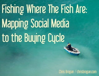 Fishing Where The Fish Are:
Mapping Social Media
to the Buying Cycle

                                   Chris Brogan / chrisbrogan.com
             Chris Brogan: Fish Where the Fish Are - http://chrisbrogan.com/ﬁshebook   -1
 
