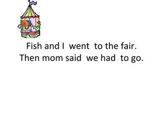 Fish and I  went  to the fair. Then mom said  we had  to go. 