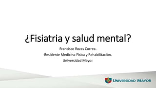 ¿Fisiatria y salud mental?
Francisco Rozas Correa.
Residente Medicina Física y Rehabilitación.
Universidad Mayor.
 
