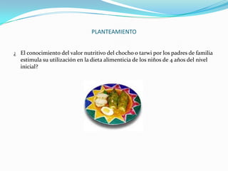 PLANTEAMIENTO¿ 	El conocimiento del valor nutritivo del chocho o tarwi por los padres de familia estimula su utilización en la dieta alimenticia de los niños de 4 años del nivel inicial?