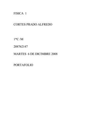 FISICA 1


CORTES PRADO ALFREDO



1*C /M

208762147

MARTES 6 DE DICIMBRE 2008


PORTAFOLIO
 